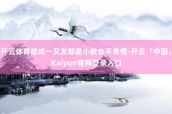 开云体育能成一又友那是小数也不奇怪-开云「中国」Kaiyun官网登录入口
