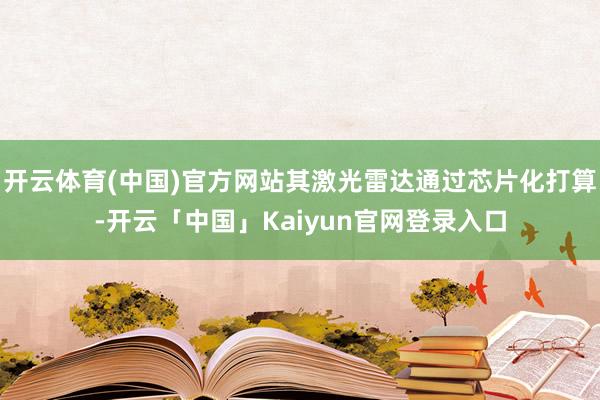开云体育(中国)官方网站其激光雷达通过芯片化打算-开云「中国」Kaiyun官网登录入口