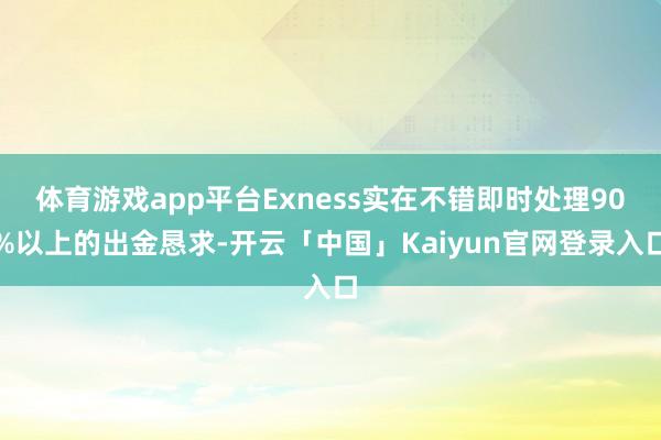 体育游戏app平台Exness实在不错即时处理90%以上的出金恳求-开云「中国」Kaiyun官网登录入口