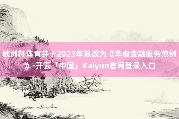 欧洲杯体育并于2023年篡改为《华裔金融服务范例》-开云「中国」Kaiyun官网登录入口