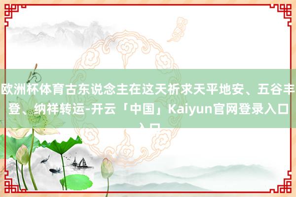 欧洲杯体育古东说念主在这天祈求天平地安、五谷丰登、纳祥转运-开云「中国」Kaiyun官网登录入口