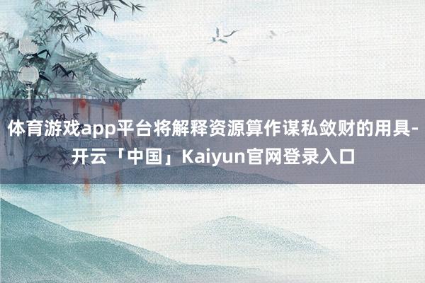 体育游戏app平台将解释资源算作谋私敛财的用具-开云「中国」Kaiyun官网登录入口