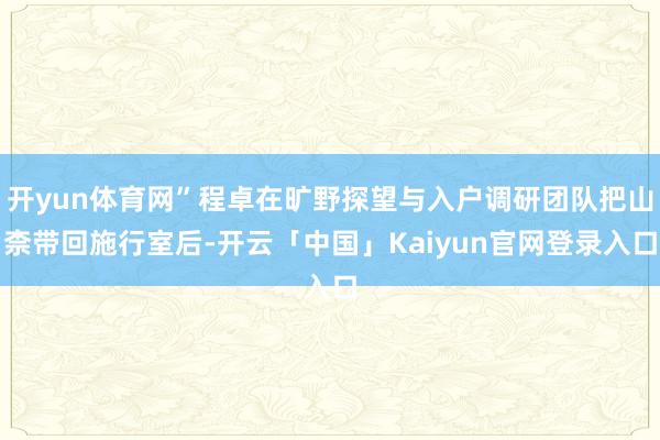 开yun体育网”程卓在旷野探望与入户调研团队把山柰带回施行室后-开云「中国」Kaiyun官网登录入口