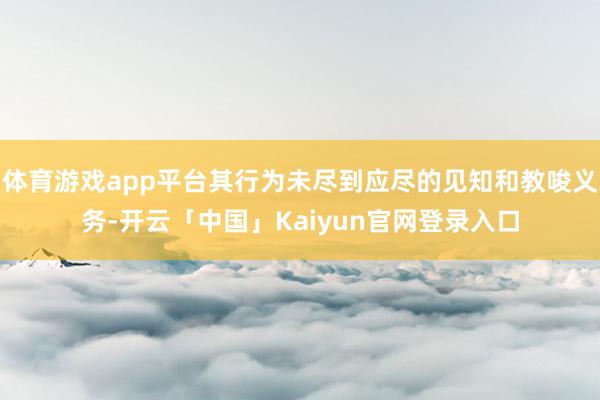 体育游戏app平台其行为未尽到应尽的见知和教唆义务-开云「中国」Kaiyun官网登录入口