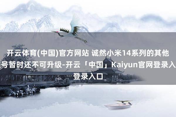 开云体育(中国)官方网站 诚然小米14系列的其他型号暂时还不可升级-开云「中国」Kaiyun官网登录入口