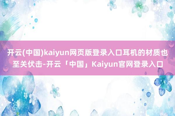 开云(中国)kaiyun网页版登录入口耳机的材质也至关伏击-开云「中国」Kaiyun官网登录入口
