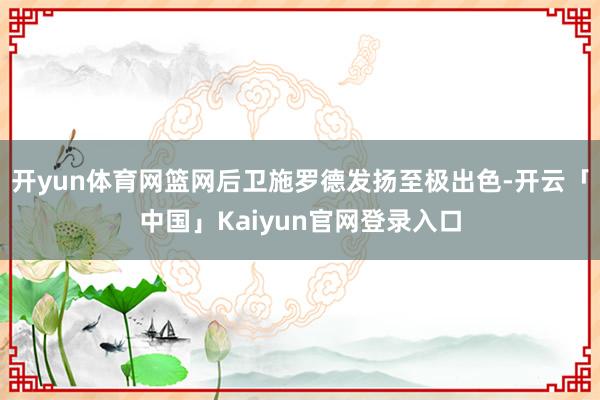 开yun体育网篮网后卫施罗德发扬至极出色-开云「中国」Kaiyun官网登录入口