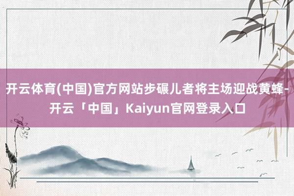 开云体育(中国)官方网站步碾儿者将主场迎战黄蜂-开云「中国」Kaiyun官网登录入口