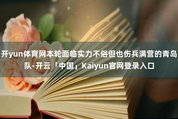 开yun体育网本轮面临实力不俗但也伤兵满营的青岛队-开云「中国」Kaiyun官网登录入口