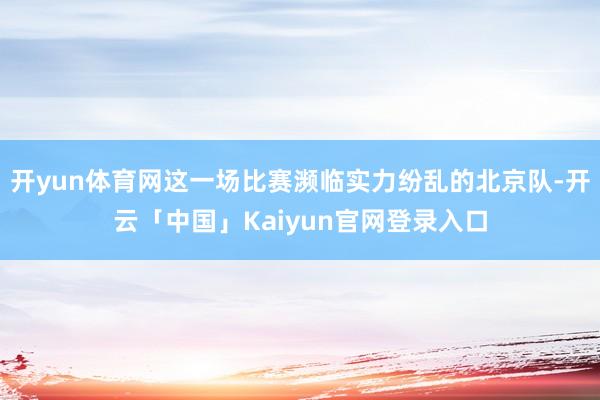 开yun体育网这一场比赛濒临实力纷乱的北京队-开云「中国」Kaiyun官网登录入口