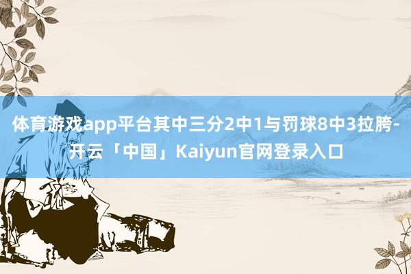 体育游戏app平台其中三分2中1与罚球8中3拉胯-开云「中国」Kaiyun官网登录入口