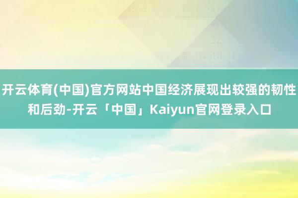 开云体育(中国)官方网站中国经济展现出较强的韧性和后劲-开云「中国」Kaiyun官网登录入口