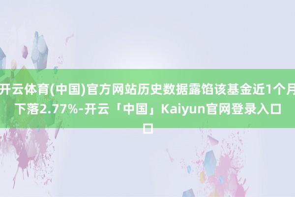 开云体育(中国)官方网站历史数据露馅该基金近1个月下落2.77%-开云「中国」Kaiyun官网登录入口
