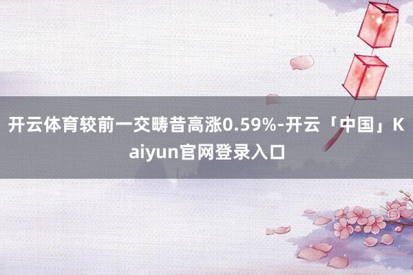 开云体育较前一交畴昔高涨0.59%-开云「中国」Kaiyun官网登录入口