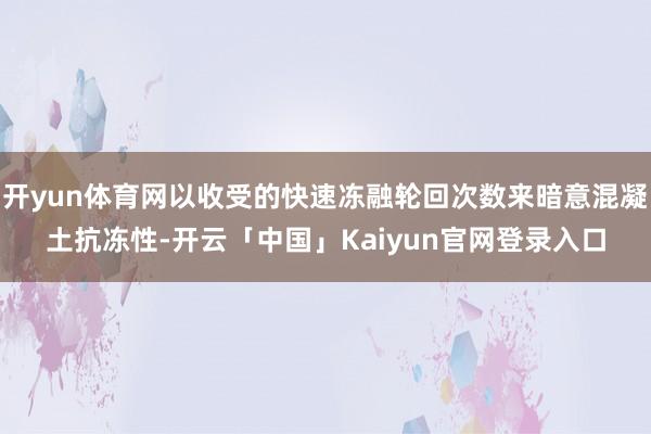 开yun体育网以收受的快速冻融轮回次数来暗意混凝土抗冻性-开云「中国」Kaiyun官网登录入口