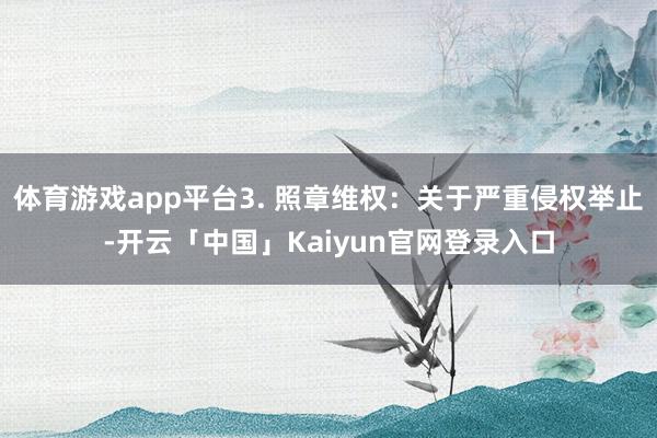 体育游戏app平台3. 照章维权：关于严重侵权举止-开云「中国」Kaiyun官网登录入口