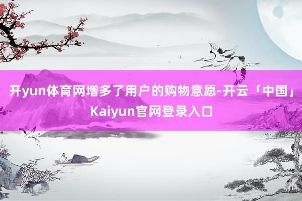 开yun体育网增多了用户的购物意愿-开云「中国」Kaiyun官网登录入口