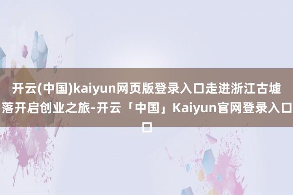 开云(中国)kaiyun网页版登录入口走进浙江古墟落开启创业之旅-开云「中国」Kaiyun官网登录入口