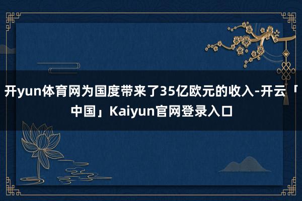 开yun体育网为国度带来了35亿欧元的收入-开云「中国」Kaiyun官网登录入口
