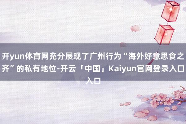 开yun体育网充分展现了广州行为“海外好意思食之齐”的私有地位-开云「中国」Kaiyun官网登录入口