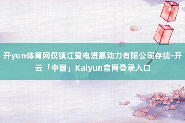 开yun体育网仅镇江爱电贤惠动力有限公司存续-开云「中国」Kaiyun官网登录入口
