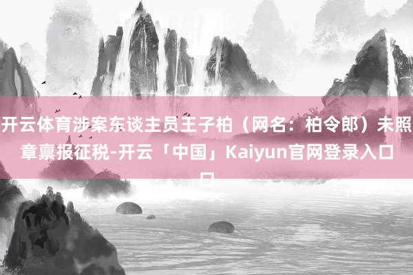 开云体育涉案东谈主员王子柏（网名：柏令郎）未照章禀报征税-开云「中国」Kaiyun官网登录入口