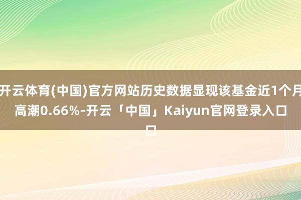 开云体育(中国)官方网站历史数据显现该基金近1个月高潮0.66%-开云「中国」Kaiyun官网登录入口