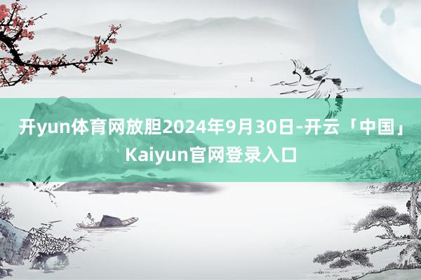 开yun体育网放胆2024年9月30日-开云「中国」Kaiyun官网登录入口