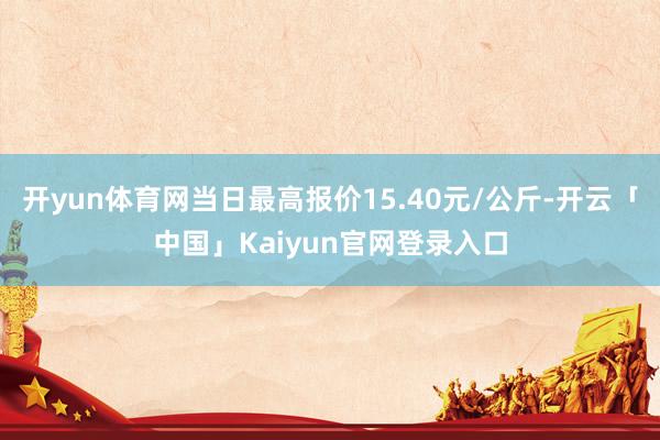 开yun体育网当日最高报价15.40元/公斤-开云「中国」Kaiyun官网登录入口