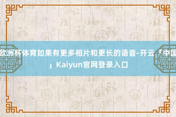 欧洲杯体育如果有更多相片和更长的语音-开云「中国」Kaiyun官网登录入口