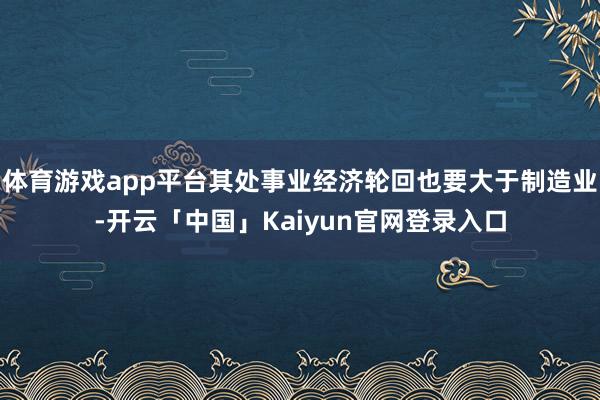 体育游戏app平台其处事业经济轮回也要大于制造业-开云「中国」Kaiyun官网登录入口