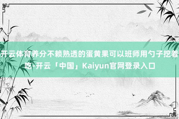 开云体育养分不赖熟透的蛋黄果可以班师用勺子挖着吃-开云「中国」Kaiyun官网登录入口