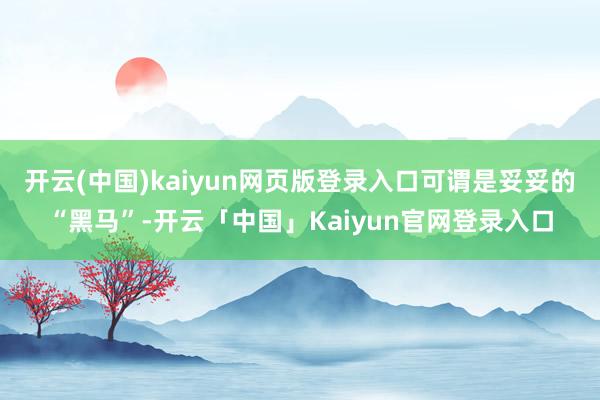 开云(中国)kaiyun网页版登录入口可谓是妥妥的“黑马”-开云「中国」Kaiyun官网登录入口
