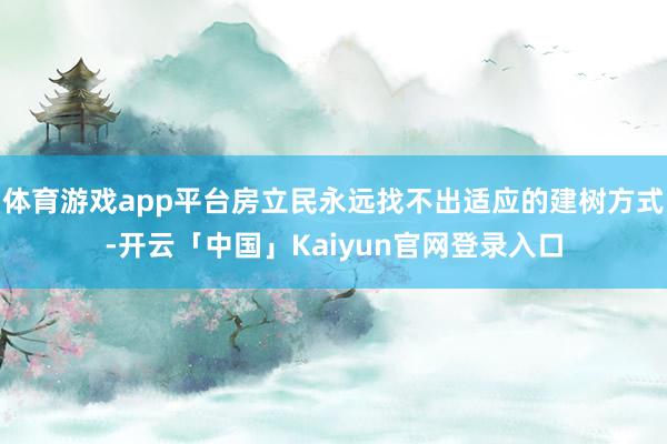 体育游戏app平台房立民永远找不出适应的建树方式-开云「中国」Kaiyun官网登录入口