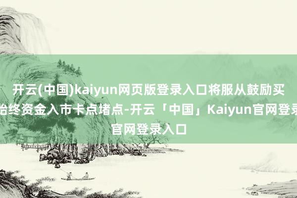 开云(中国)kaiyun网页版登录入口将服从鼓励买通中始终资金入市卡点堵点-开云「中国」Kaiyun官网登录入口