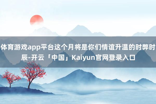 体育游戏app平台这个月将是你们情谊升温的时弊时辰-开云「中国」Kaiyun官网登录入口