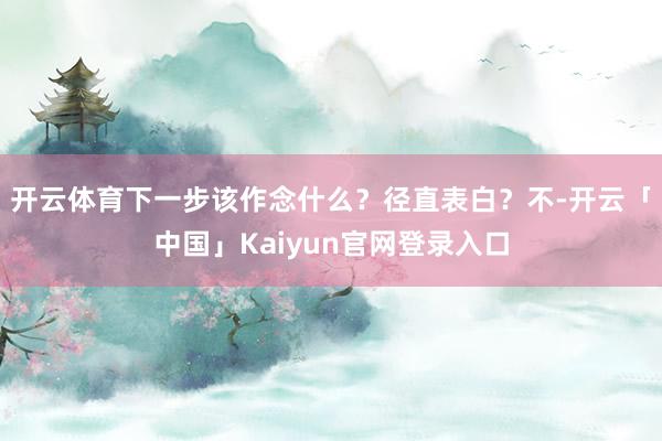开云体育下一步该作念什么？径直表白？不-开云「中国」Kaiyun官网登录入口