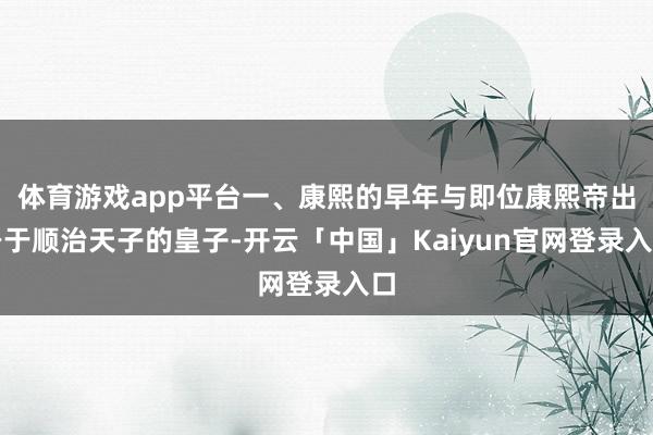 体育游戏app平台一、康熙的早年与即位康熙帝出身于顺治天子的皇子-开云「中国」Kaiyun官网登录入口