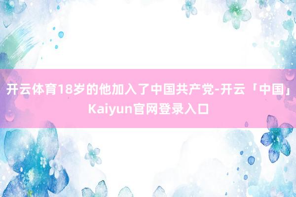 开云体育18岁的他加入了中国共产党-开云「中国」Kaiyun官网登录入口