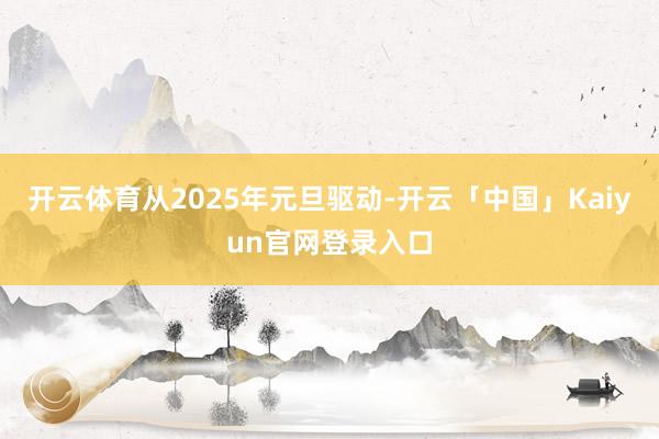 开云体育从2025年元旦驱动-开云「中国」Kaiyun官网登录入口