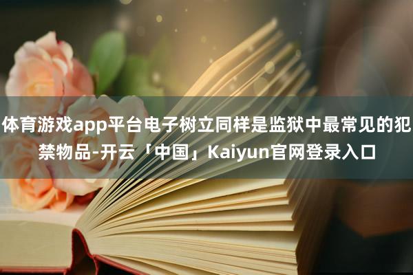 体育游戏app平台电子树立同样是监狱中最常见的犯禁物品-开云「中国」Kaiyun官网登录入口