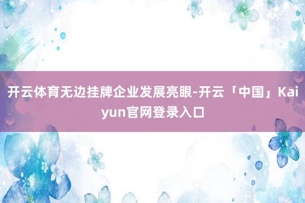 开云体育无边挂牌企业发展亮眼-开云「中国」Kaiyun官网登录入口