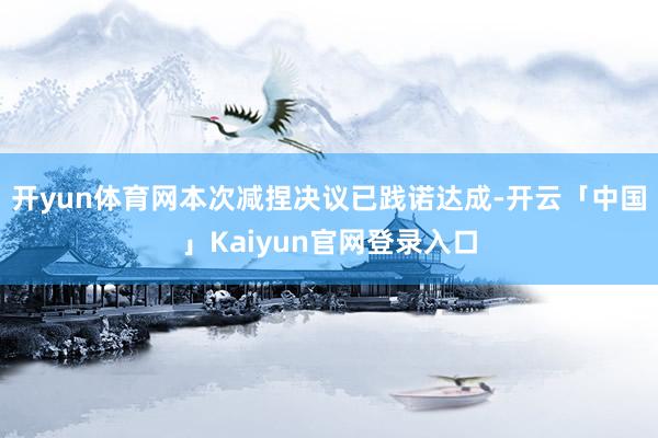 开yun体育网本次减捏决议已践诺达成-开云「中国」Kaiyun官网登录入口