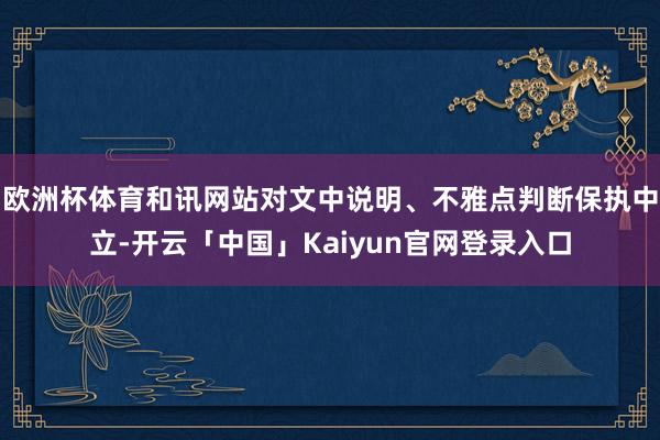 欧洲杯体育和讯网站对文中说明、不雅点判断保执中立-开云「中国」Kaiyun官网登录入口