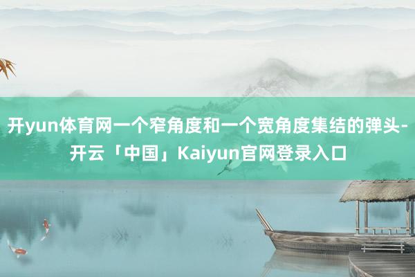 开yun体育网一个窄角度和一个宽角度集结的弹头-开云「中国」Kaiyun官网登录入口