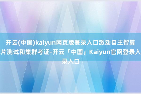 开云(中国)kaiyun网页版登录入口激动自主智算芯片测试和集群考证-开云「中国」Kaiyun官网登录入口
