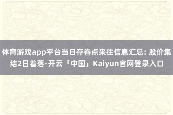体育游戏app平台当日存眷点来往信息汇总: 股价集结2日着落-开云「中国」Kaiyun官网登录入口