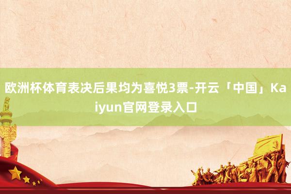 欧洲杯体育表决后果均为喜悦3票-开云「中国」Kaiyun官网登录入口