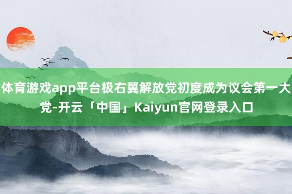 体育游戏app平台极右翼解放党初度成为议会第一大党-开云「中国」Kaiyun官网登录入口