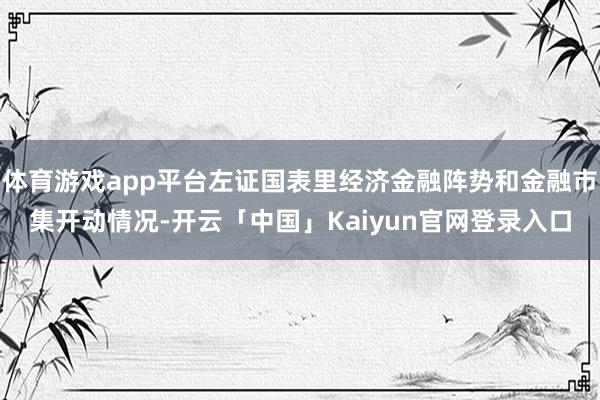 体育游戏app平台左证国表里经济金融阵势和金融市集开动情况-开云「中国」Kaiyun官网登录入口